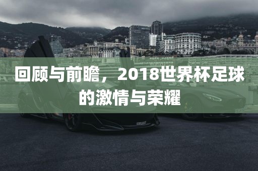 回顾与前瞻，2018世界杯金炬实业股份有限公司足球的激情与荣耀