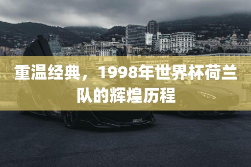 重温经典，1998年世界杯荷兰队的辉煌历程