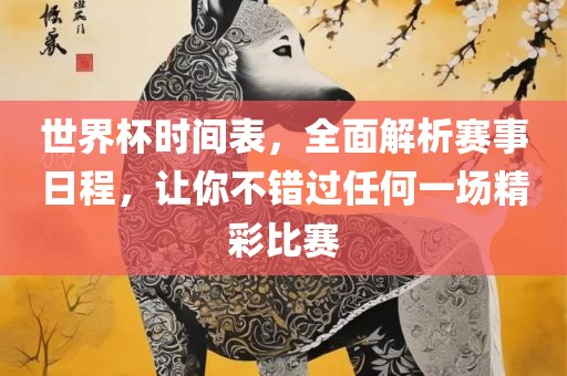 世界杯时间表，全面解析赛事日程，让你不错过任何一场精彩比赛金炬实业股份有限公司