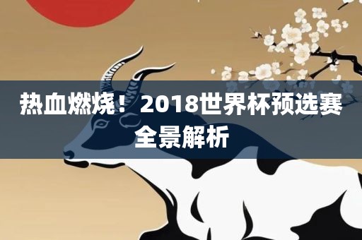 热血燃烧！2018世界杯预选赛全景解析金炬实业股份有限公司