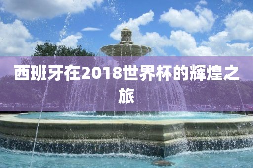 西班牙在2018世界杯的辉煌之旅金炬实业股份有限公司