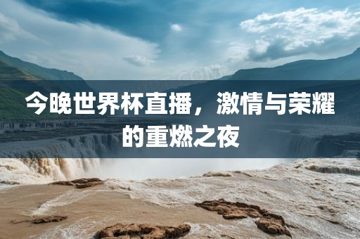 今晚世界杯直播，激情与荣耀的重燃之夜金炬实业股份有限公司