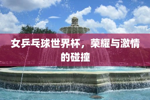 女乒乓球世界杯金炬实业股份有限公司，荣耀与激情的碰撞