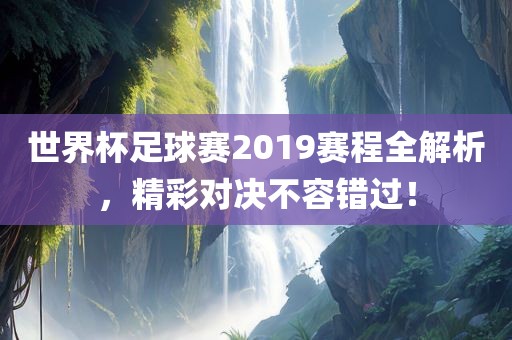 世界杯足球赛2019赛程全解析，精彩对决不容错过！