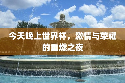 今天晚上世界杯，激情与荣耀的重燃之夜金炬实业股份有限公司