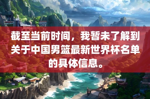 截至当前时间，我暂未了解到关于中国男篮最新世界杯名单的具体信息。