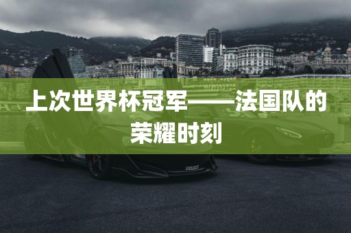 上次世界杯冠军——法国队的荣耀时刻金炬实业股份有限公司