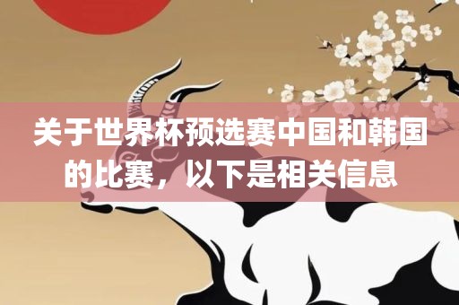 关于世界杯预选赛中国和韩国的比赛，以下是相关信息金炬实业股份有限公司
