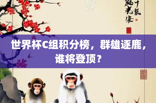 世界杯C组积分榜，群金炬实业股份有限公司雄逐鹿，谁将登顶？