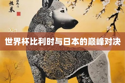 世界杯比利时与日本的巅峰对决金炬实业股份有限公司