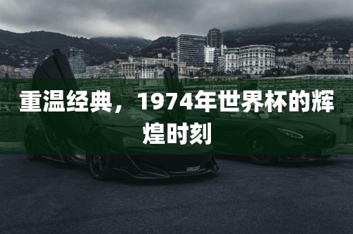 重温经典，1974年世界杯的辉煌时刻金炬实业股份有限公司