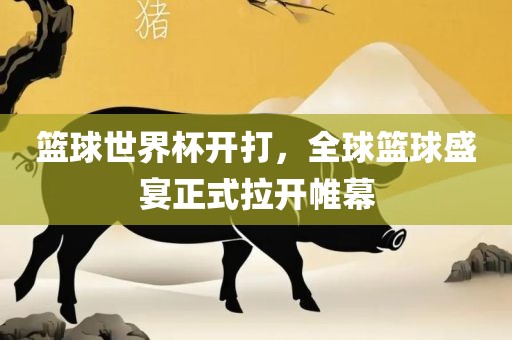 篮球世界杯开打，全球篮球盛宴正式拉开帷幕