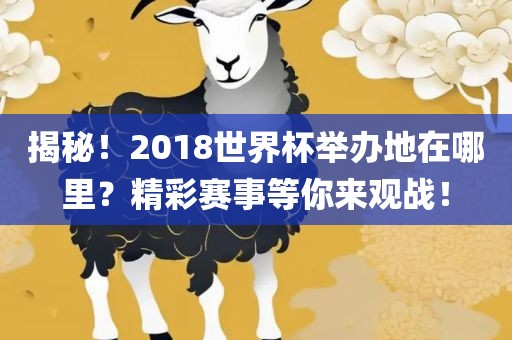 揭秘！2018世界杯举办地在哪里？精彩赛事等你来观战！