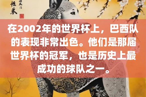 在2002年的世界杯上，巴西队的表现非常出色。他们是那届世界杯的冠军，也是历史上最成功的球队之一。金炬实业股份有限公司