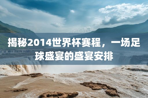 揭秘2014世界杯赛程，一场足球盛宴的盛宴安排