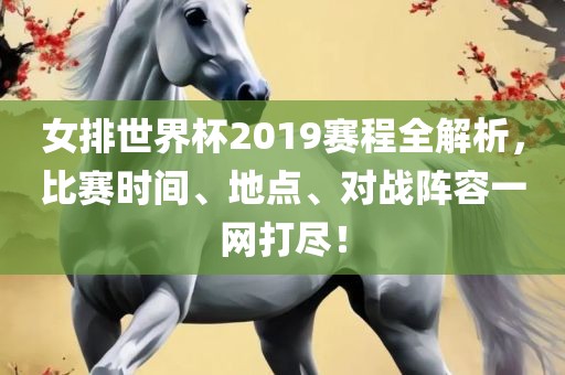 女排世界杯2019赛程全解析，比赛时间、地点、对战阵容一网打尽！