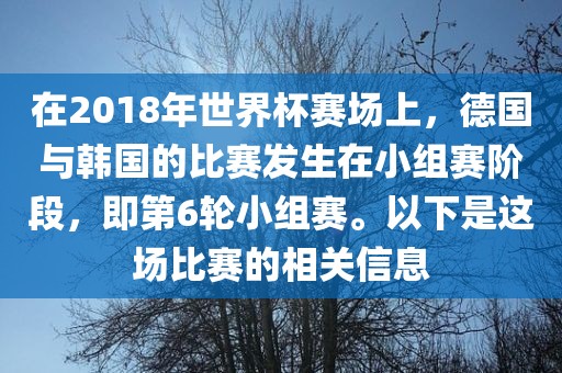 在2018年世界杯赛场上，德国与韩国的比赛发生在小组赛阶段，即第6轮小组赛。以下是这场比赛的相关信息金炬实业股份有限公司