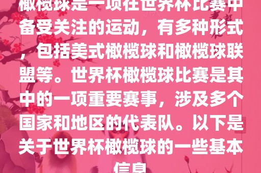 橄榄球是一项在世界杯比赛中备受关注的运动，有多种形式，包括美式橄榄球和橄榄球联盟等。世界杯橄榄球比赛是其中的一项重要赛事，涉及多个国家和地区的代表队。以下是关于世界杯橄榄球的一些基本信息
