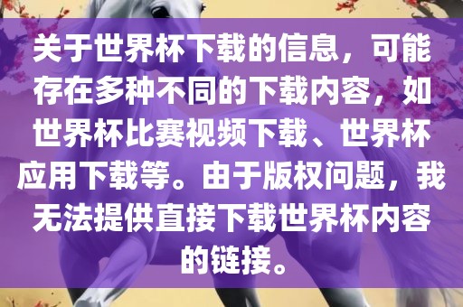 关于世界杯下载的信息，可能存在多种不同的下载内容，如世界杯比赛视频下载、世界杯应用下载等。由于版权问题，我无法提供直接下载世界杯内容的链接。