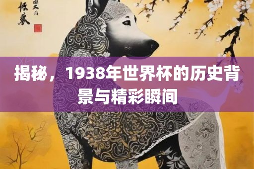 揭秘，1938年世界杯的历史背景与精彩瞬间