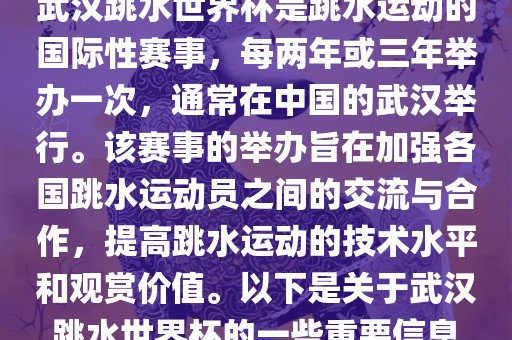 武汉跳水世界杯是跳水运动的国际性赛事，每两年或三年举办一次，通常在中国的武汉举行。该赛事的举办旨在加强各国跳水运动员之间的交流与合作，提高跳水运动的技术水平和观赏价值。以下是关于武汉跳水世界杯的一些重要信息金炬实业股份有限公司