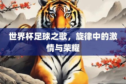 世界杯足球之歌，旋律中的激情与荣耀金炬实业股份有限公司