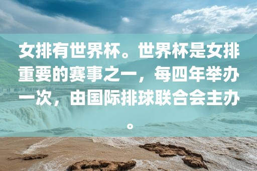 女排有世界杯。世界杯是女排重要的赛事之一，每四年举办一次，由国际排球联合会主办。金炬实业股份有限公司
