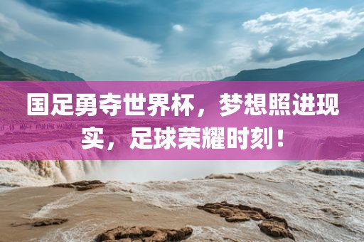 国足勇夺世界杯，梦想照进现实，足球荣耀时刻！