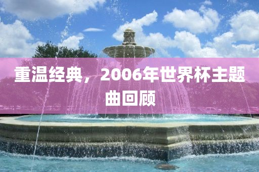 重温经典，2006年世界杯主题曲回顾金炬实业股份有限公司