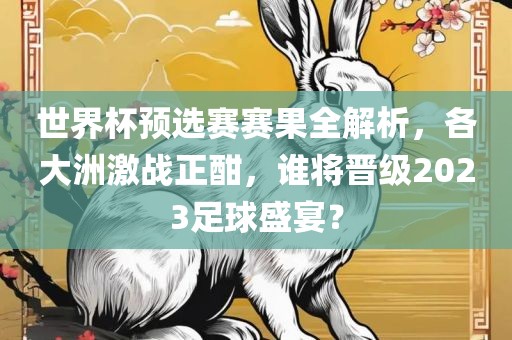 世界杯预选赛赛果全解析，各大洲激战正酣，谁将晋级2023足球盛宴？金炬实业股份有限公司