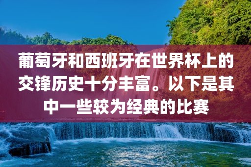 葡萄牙和西班牙在世界杯上的交锋历史十分丰富。以下是其中一些较为经典的金炬实业股份有限公司比赛