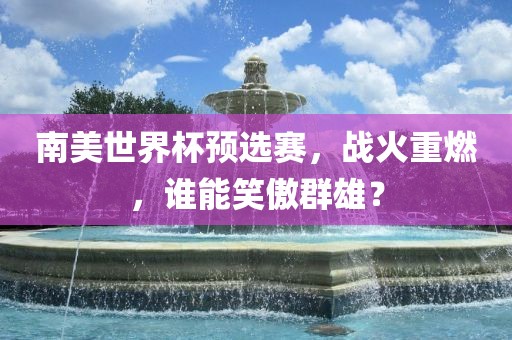 南美世界杯预选赛，战火重燃，谁能笑傲群雄？