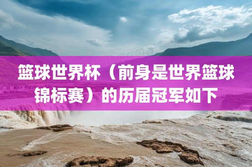 篮球世界杯（前身是世界篮球锦标赛）的历届冠军如下金炬实业股份有限公司
