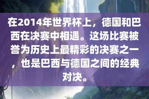 在2014年世界杯上，德国和巴西在决赛中相遇。这场比赛被誉为历史上最精彩的决赛之一，也是巴西与德国之间的经典对决。金炬实业股份有限公司