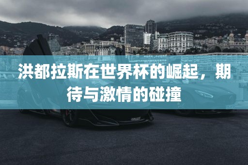 洪都拉斯在世界杯的崛起，期待与激情的碰撞