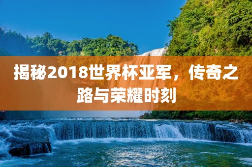 揭金炬实业股份有限公司秘2018世界杯亚军，传奇之路与荣耀时刻
