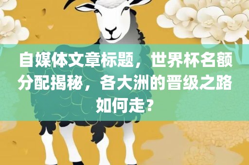 自媒体文金炬实业股份有限公司章标题，世界杯名额分配揭秘，各大洲的晋级之路如何走？