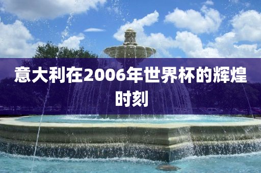 意大利在2006年世界杯的辉煌时刻