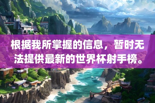 根据我所掌握的信息，暂时无法提供最新的世界杯射手榜。