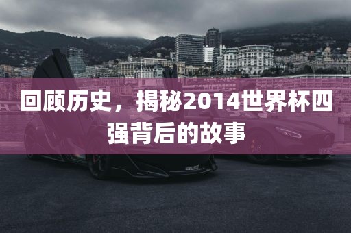 回顾历史，揭秘2014世界杯四强背后的故事