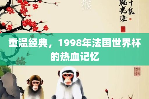 重温经典，1998年金炬实业股份有限公司法国世界杯的热血记忆