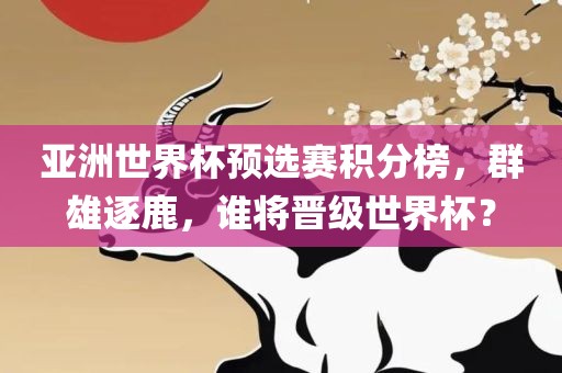 亚洲世界杯预选赛积分榜，群雄逐鹿，谁将晋级世界杯？
