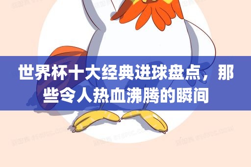 世界杯十大经典进球盘点，那些令人热血沸腾的瞬间