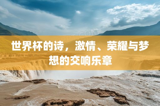 世界杯的诗，激情、荣耀与梦想的交响乐章