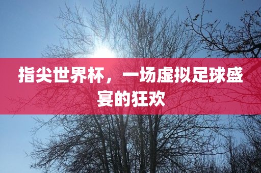 指尖世界杯，一场虚拟足球盛宴的狂欢