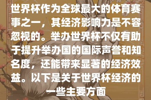 世界杯作为全球最大的体育赛事之一，其经济影响力是不容忽视的。举办世界杯不仅有助于提升举办国的国际声誉和知名度，还能带来显著的经济效益。以下是关于世界杯经济的一些主要方面金炬实业股份有限公司