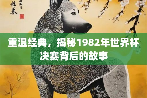 重温经典，揭秘1982年世界杯决赛背后的故事金炬实业股份有限公司