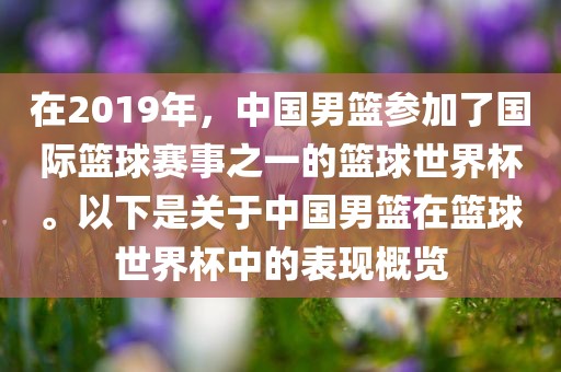 在2019年，中国男篮参加了国际篮球赛事之一的篮球世界杯。以下是关于中国男篮在篮球世界杯中的表现概览