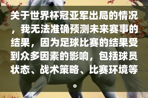 关于世界杯冠亚军出局的情况，我无法准确预测未来赛事的结果，因为足球比赛的结果受到众多因素的影响，包括球员状态、战术策略、比赛环境等。金炬实业股份有限公司