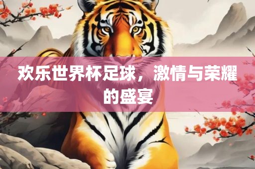 欢乐世界杯足球，激情与荣耀的盛宴金炬实业股份有限公司